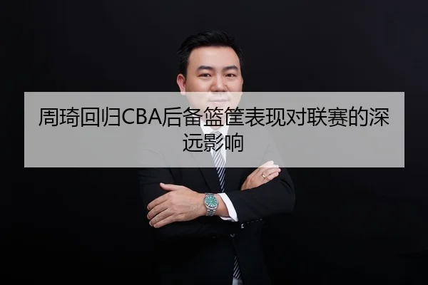 周琦回归CBA后备篮筐表现对联赛的深远影响