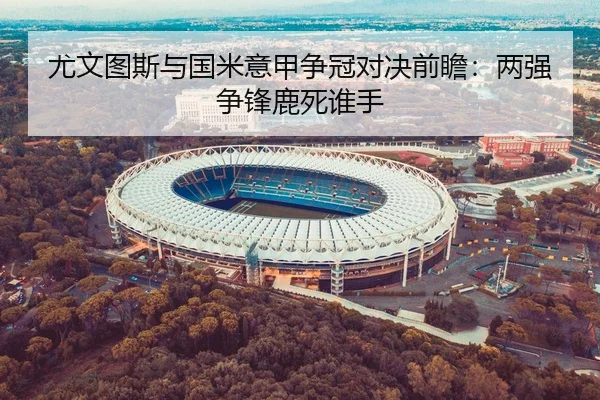 尤文图斯与国米意甲争冠对决前瞻：两强争锋鹿死谁手